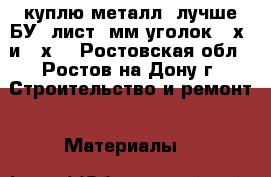 куплю металл (лучше БУ) лист 3мм уголок 40х3 и 35х3 - Ростовская обл., Ростов-на-Дону г. Строительство и ремонт » Материалы   